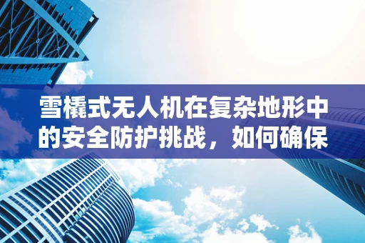 雪橇式无人机在复杂地形中的安全防护挑战，如何确保其稳定与安全？