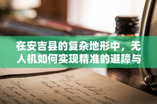 在安吉县的复杂地形中，无人机如何实现精准的避障与安全防护？
