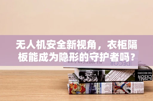 无人机安全新视角，衣柜隔板能成为隐形的守护者吗？