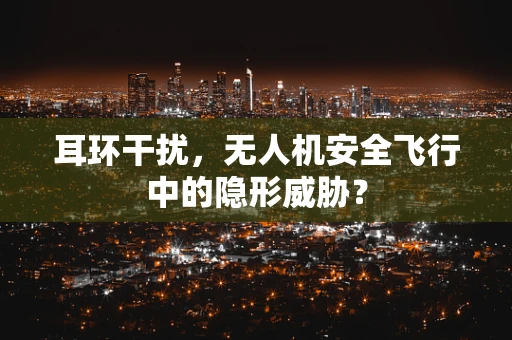 耳环干扰，无人机安全飞行中的隐形威胁？