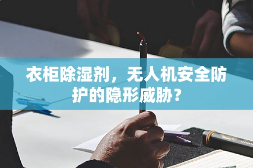 衣柜除湿剂，无人机安全防护的隐形威胁？