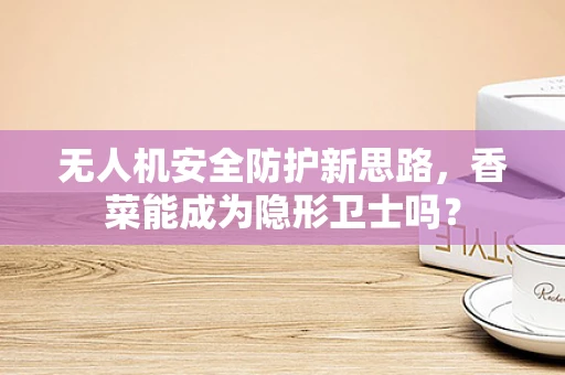 无人机安全防护新思路，香菜能成为隐形卫士吗？