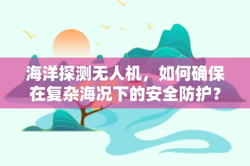 海洋探测无人机，如何确保在复杂海况下的安全防护？