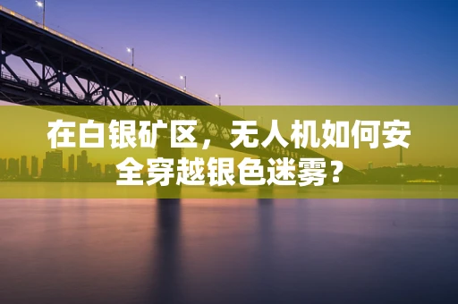 在白银矿区，无人机如何安全穿越银色迷雾？
