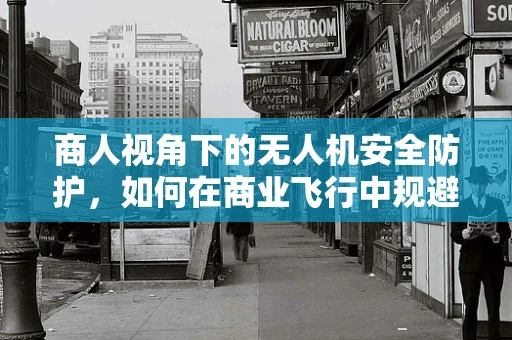 商人视角下的无人机安全防护，如何在商业飞行中规避风险？
