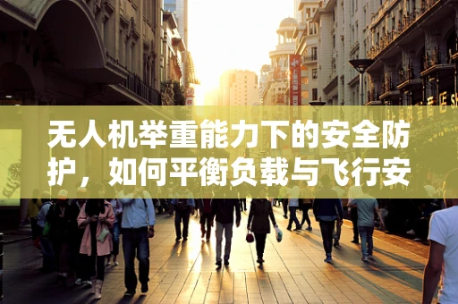 无人机举重能力下的安全防护，如何平衡负载与飞行安全？