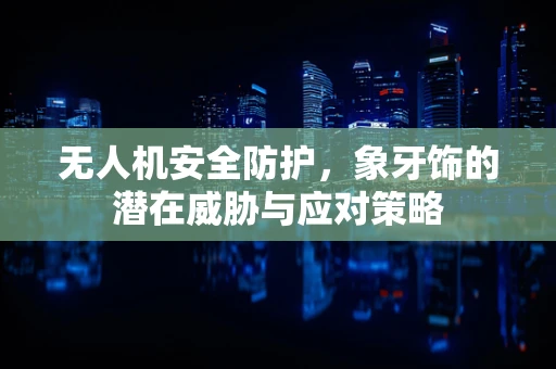 无人机安全防护，象牙饰的潜在威胁与应对策略