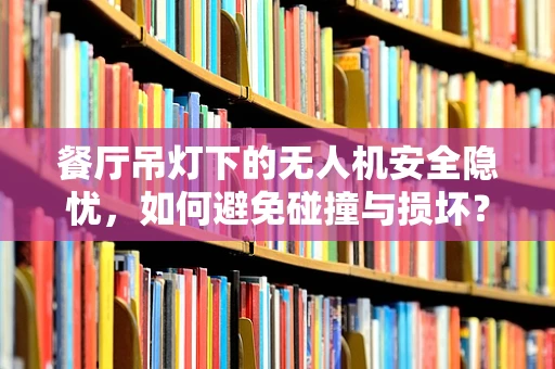 餐厅吊灯下的无人机安全隐忧，如何避免碰撞与损坏？