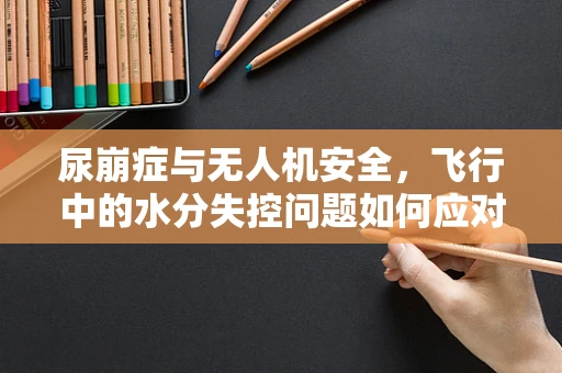 尿崩症与无人机安全，飞行中的水分失控问题如何应对？