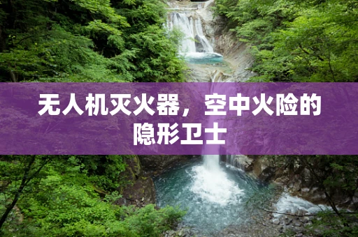 无人机灭火器，空中火险的隐形卫士