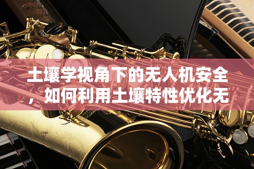 土壤学视角下的无人机安全，如何利用土壤特性优化无人机起降区？