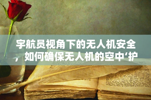 宇航员视角下的无人机安全，如何确保无人机的空中‘护航’？