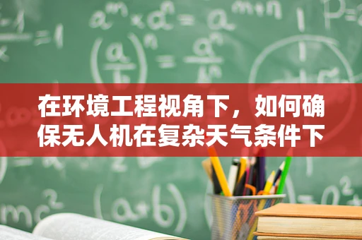 在环境工程视角下，如何确保无人机在复杂天气条件下的安全飞行？
