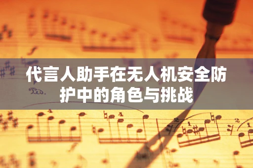 代言人助手在无人机安全防护中的角色与挑战