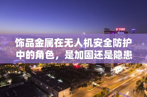 饰品金属在无人机安全防护中的角色，是加固还是隐患？