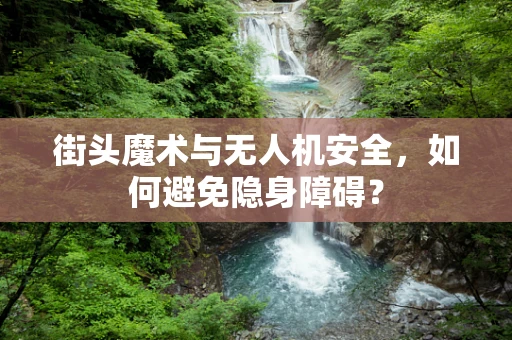街头魔术与无人机安全，如何避免隐身障碍？