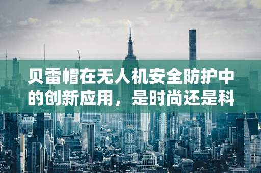 贝雷帽在无人机安全防护中的创新应用，是时尚还是科技守护者？