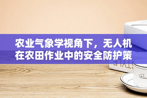 农业气象学视角下，无人机在农田作业中的安全防护策略