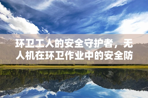 环卫工人的安全守护者，无人机在环卫作业中的安全防护挑战与对策