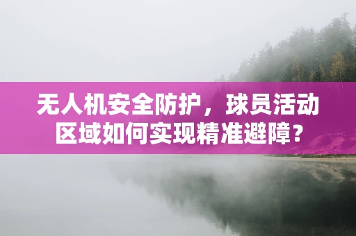 无人机安全防护，球员活动区域如何实现精准避障？