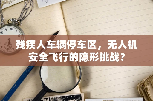 残疾人车辆停车区，无人机安全飞行的隐形挑战？