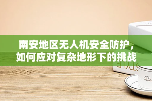 南安地区无人机安全防护，如何应对复杂地形下的挑战？