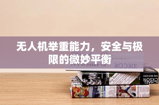 无人机举重能力，安全与极限的微妙平衡