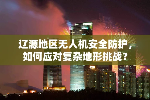 辽源地区无人机安全防护，如何应对复杂地形挑战？
