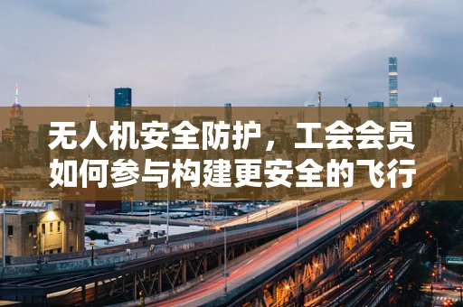 无人机安全防护，工会会员如何参与构建更安全的飞行环境？