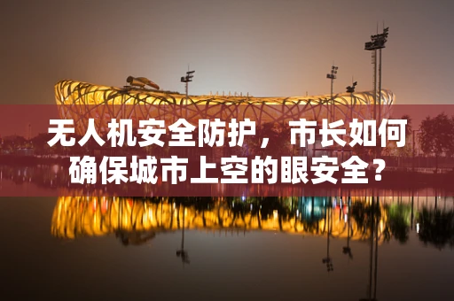无人机安全防护，市长如何确保城市上空的眼安全？
