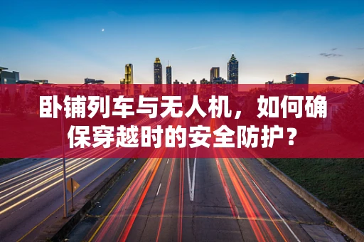 卧铺列车与无人机，如何确保穿越时的安全防护？