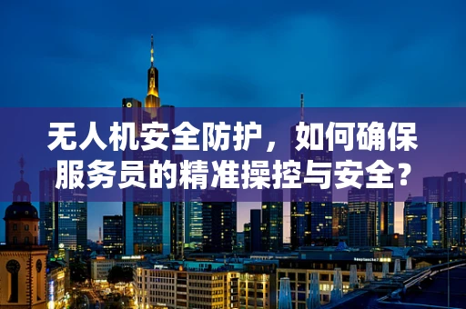 无人机安全防护，如何确保服务员的精准操控与安全？