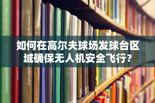 如何在高尔夫球场发球台区域确保无人机安全飞行？