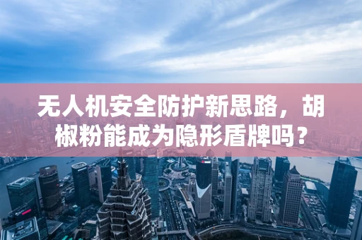 无人机安全防护新思路，胡椒粉能成为隐形盾牌吗？
