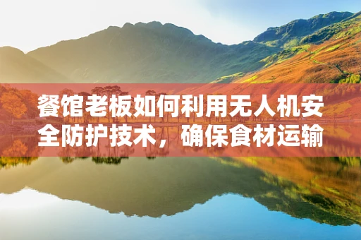餐馆老板如何利用无人机安全防护技术，确保食材运输无忧？