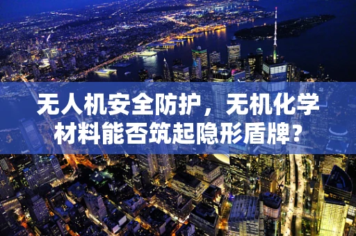 无人机安全防护，无机化学材料能否筑起隐形盾牌？