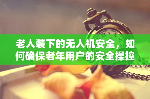 老人装下的无人机安全，如何确保老年用户的安全操控？