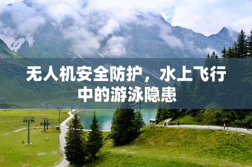 无人机安全防护，水上飞行中的游泳隐患