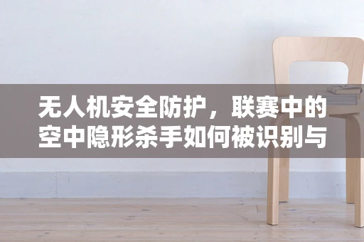 无人机安全防护，联赛中的空中隐形杀手如何被识别与防范？