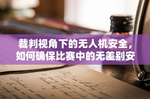 裁判视角下的无人机安全，如何确保比赛中的无差别安全？
