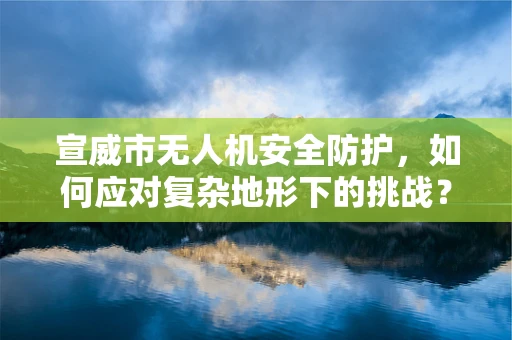 宣威市无人机安全防护，如何应对复杂地形下的挑战？