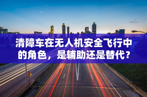 清障车在无人机安全飞行中的角色，是辅助还是替代？