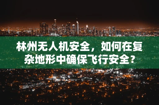林州无人机安全，如何在复杂地形中确保飞行安全？