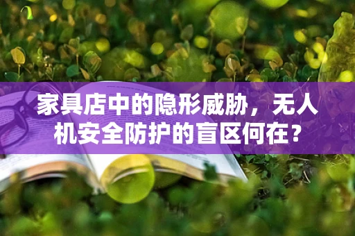 家具店中的隐形威胁，无人机安全防护的盲区何在？
