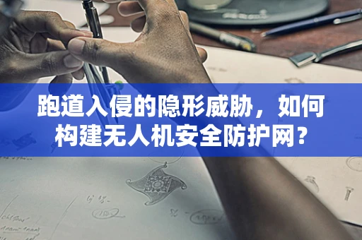 跑道入侵的隐形威胁，如何构建无人机安全防护网？
