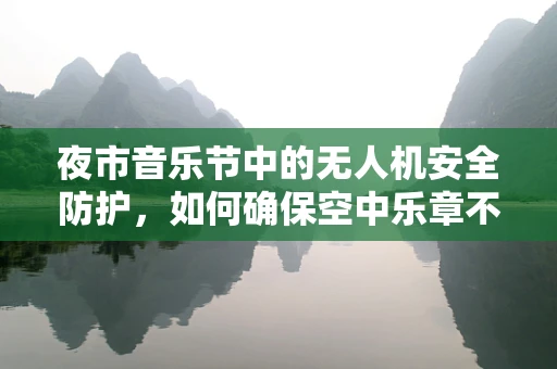 夜市音乐节中的无人机安全防护，如何确保空中乐章不失控？