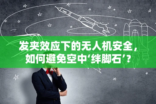 发夹效应下的无人机安全，如何避免空中‘绊脚石’？