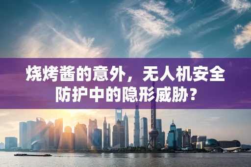 烧烤酱的意外，无人机安全防护中的隐形威胁？