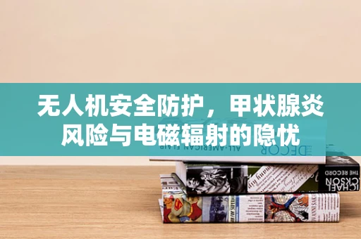 无人机安全防护，甲状腺炎风险与电磁辐射的隐忧