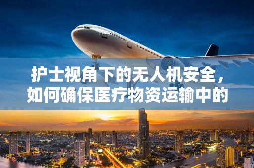 护士视角下的无人机安全，如何确保医疗物资运输中的‘空中守护’？